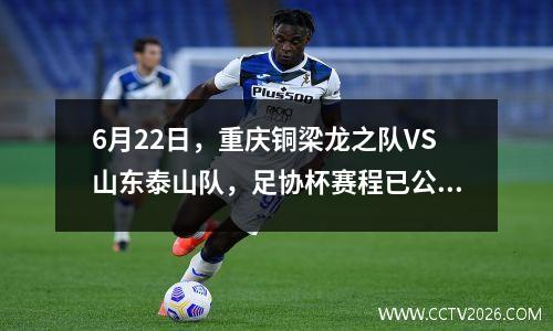 6月22日，重庆铜梁龙之队VS山东泰山队，足协杯赛程已公布，比赛共四天。