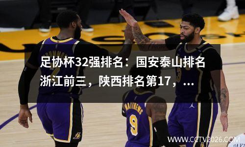 足协杯32强排名：国安泰山排名浙江前三，陕西排名第17，三菱排名第19，三镇排名第22