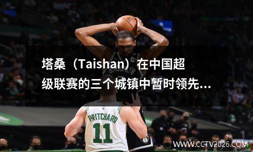 塔桑（Taishan）在中国超级联赛的三个城镇中暂时领先3分。 Maerkang和Wu Xinghan做出了贡献。歌朗（Long）错过了他的机会。