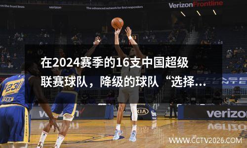 在2024赛季的16支中国超级联赛球队，降级的球队“选择四个中的两个”