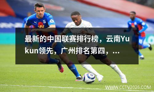 最新的中国联赛排行榜，云南Yukun领先，广州排名第四，广西苏州的排名下降