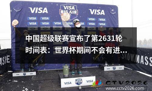 中国超级联赛宣布了第2631轮时间表：世界杯期间不会有进攻，预计最后三轮将在一年内完成