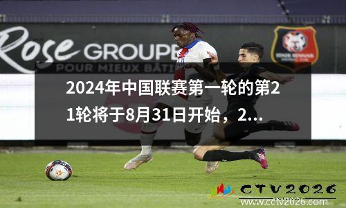 2024年中国联赛第一轮的第21轮将于8月31日开始，2122轮时间表