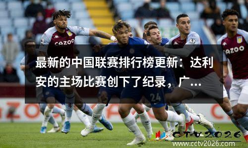 最新的中国联赛排行榜更新：达利安的主场比赛创下了纪录，广州错过了机会，云南的沮丧