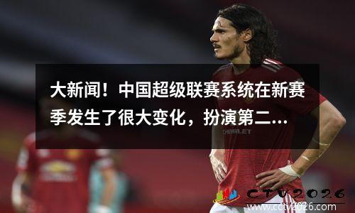 大新闻！中国超级联赛系统在新赛季发生了很大变化，扮演第二个，或者不在中国联赛一号比赛中踢球