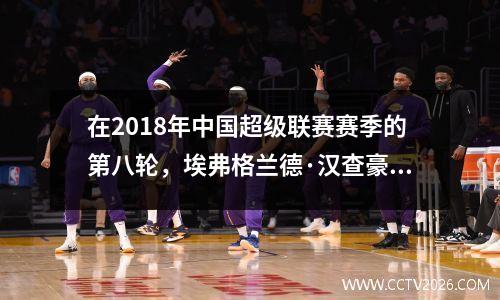 在2018年中国超级联赛赛季的第八轮，埃弗格兰德·汉查豪（Evergrande Yu Hanchao）在停工时间击败了苏宁