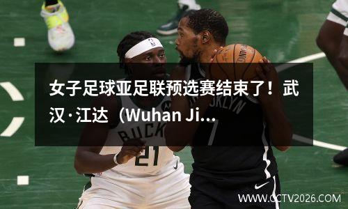 女子足球亚足联预选赛结束了！武汉·江达（Wuhan Jiangda）的三个主要对手被释放，小组比赛始于10月初