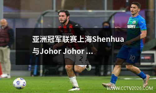 亚洲冠军联赛上海Shenhua与Johor Johor Bahru的现场直播