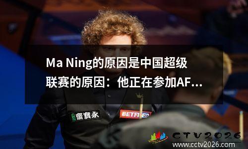 Ma Ning的原因是中国超级联赛的原因：他正在参加AFC培训班，并准备执行亚洲杯