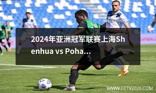 2024年亚洲冠军联赛上海Shenhua vs Pohang Iron and Steel Games今晚开始的CCTV Sports将不会直播现场直播