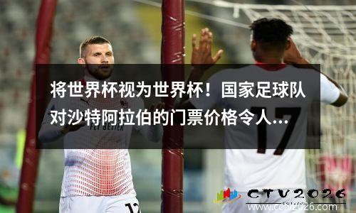 将世界杯视为世界杯！国家足球队对沙特阿拉伯的门票价格令人发指：最高的是1,680，单场比赛赚了4000万