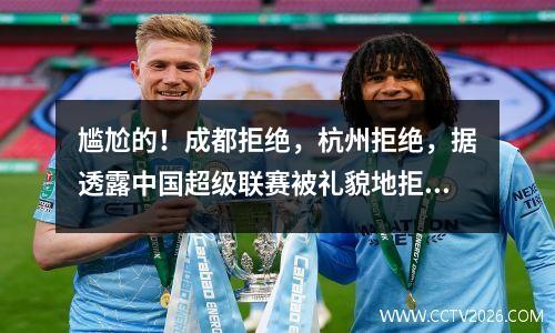 尴尬的！成都拒绝，杭州拒绝，据透露中国超级联赛被礼貌地拒绝