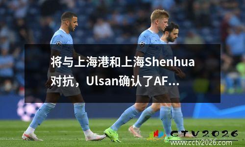 将与上海港和上海Shenhua对抗，Ulsan确认了AFC Elite Leage阵容