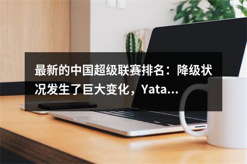 最新的中国超级联赛排名：降级状况发生了巨大变化，Yatai和Cangzhou赢得了胜利，Meizhou跌入了降级区