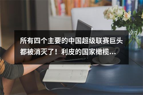 所有四个主要的中国超级联赛巨头都被消灭了！利皮的国家橄榄球队球员犯了一个致命的错误，难怪李领带不敢用他