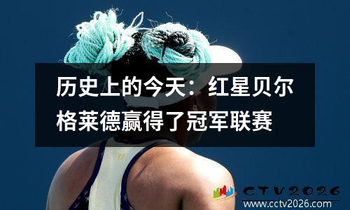 历史上的今天：红星贝尔格莱德赢得了冠军联赛