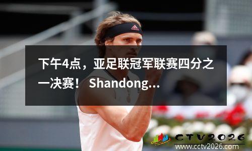 下午4点，亚足联冠军联赛四分之一决赛！ Shandong Taishan对手选择1：抽取最差的平局=计划被淘汰