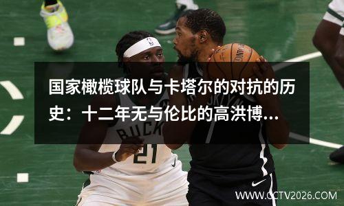 国家橄榄球队与卡塔尔的对抗的历史：十二年无与伦比的高洪博有一个仇恨