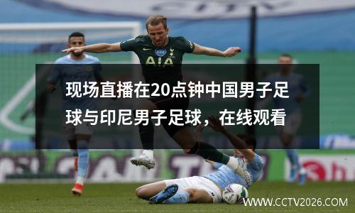 现场直播在20点钟中国男子足球与印尼男子足球，在线观看