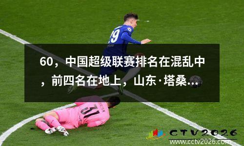 60，中国超级联赛排名在混乱中，前四名在地上，山东·塔桑（Shandong Taishan）团队不在