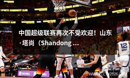 中国超级联赛再次不受欢迎！山东·塔尚（Shandong Taishan）团队在家中输给了Qingdao West Coast！克莱森很难拯救他的主人