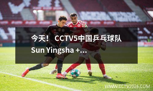 今天！ CCTV5中国乒乓球队Sun Yingsha + Wang Chuqin Play +篮球公园的CCTV5直播，中国超级联赛的Shenhua