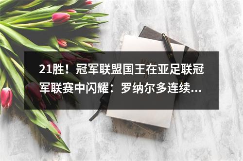 21胜！冠军联盟国王在亚足联冠军联赛中闪耀：罗纳尔多连续4场比赛+ 7场比赛，前泰山外国援助得分