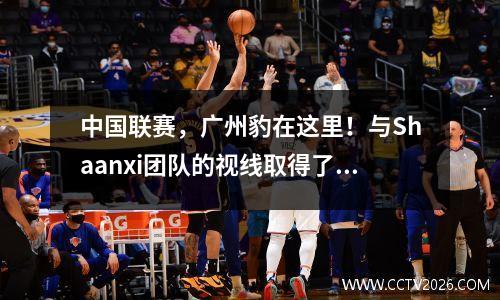 中国联赛，广州豹在这里！与Shaanxi团队的视线取得了成功，成功晋级了第一分区的五轮比赛
