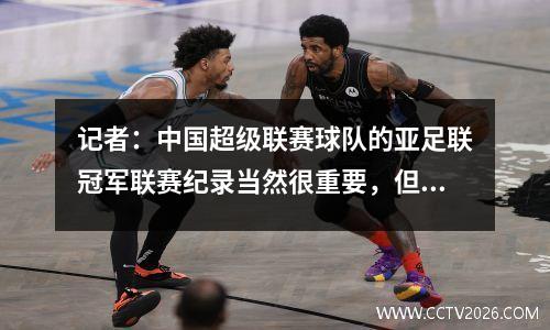 记者：中国超级联赛球队的亚足联冠军联赛纪录当然很重要，但更重要的是，有机会向世界睁开眼睛
