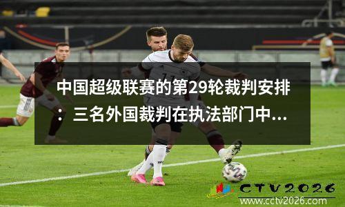 中国超级联赛的第29轮裁判安排：三名外国裁判在执法部门中的重要战斗，Ma Ning，Zhang Lei等
