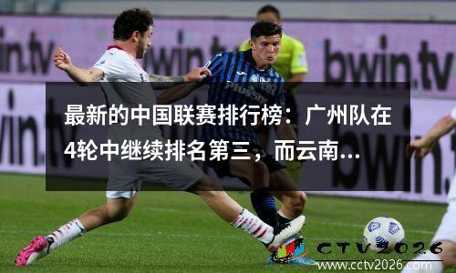 最新的中国联赛排行榜：广州队在4轮中继续排名第三，而云南仍然以输给重庆领先优势
