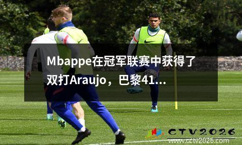 Mbappe在冠军联赛中获得了双打Araujo，巴黎41名球员巴塞罗那，总得分为64，最终得分为4