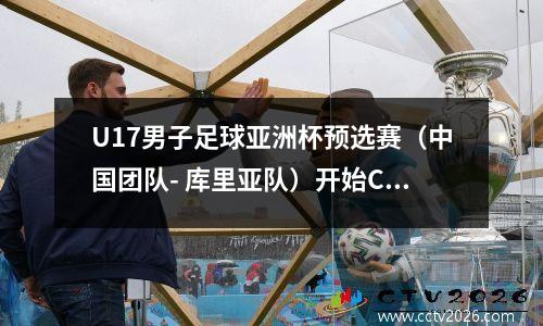 U17男子足球亚洲杯预选赛（中国团队- 库里亚队）开始CCTV 5+现场广播
