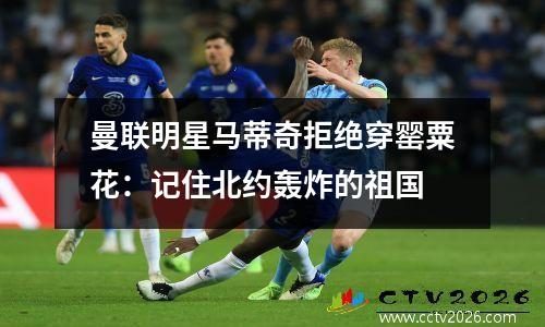 曼联明星马蒂奇拒绝穿罂粟花：记住北约轰炸的祖国