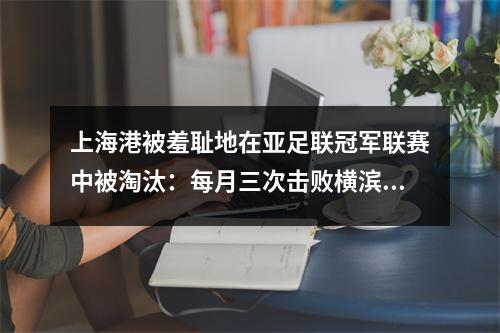 上海港被羞耻地在亚足联冠军联赛中被淘汰：每月三次击败横滨水手队，而中国超级联赛巨人队成为了笑的股票？