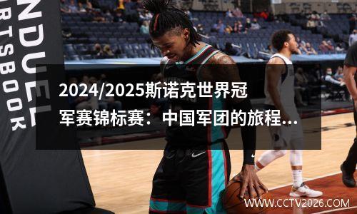 2024/2025斯诺克世界冠军赛锦标赛：中国军团的旅程和挑战