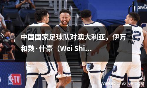 中国国家足球队对澳大利亚，伊万和魏·什豪（Wei Shihao）的现场生活与死亡战斗在17:10竞争30