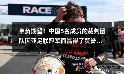 辜负期望！中国5名成员的裁判团队因亚足联冠军而赢得了赞誉，曼宁赢得了对亚足联的更多信任
