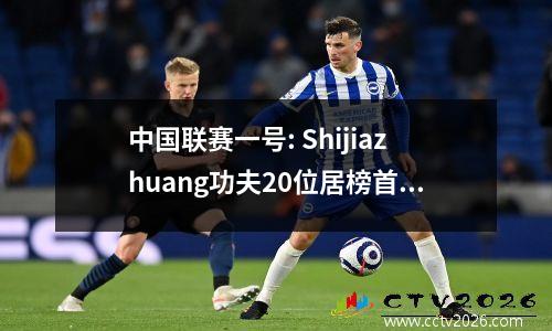 中国联赛一号: Shijiazhuang功夫20位居榜首，广东广州豹首次输了，Nantong Zhiyun进入了20名中的前五名