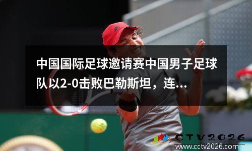中国国际足球邀请赛中国男子足球队以2-0击败巴勒斯坦，连续两次胜利