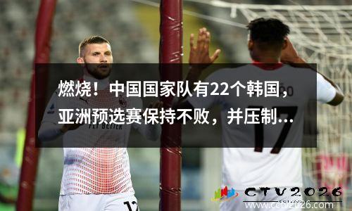 燃烧！中国国家队有22个韩国，亚洲预选赛保持不败，并压制了整个比赛！韩国逃脱