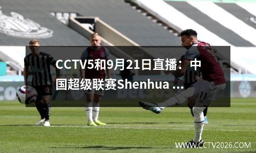 CCTV5和9月21日直播：中国超级联赛Shenhua Tianjin；英超联赛和西甲CBA季前赛