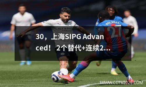 30，上海SIPG Advanced！ 2个替代+连续2个进球，并将进入亚足联冠军联赛的“死亡小组”