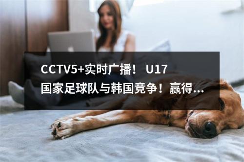 CCTV5+实时广播！ U17国家足球队与韩国竞争！赢得至少12个进球，努力成为小组中的第一个