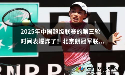 2025年中国超级联赛的第三轮时间表爆炸了！北京朗冠军联赛生死攸关的战斗+港口连续三场胜利在周末引爆
