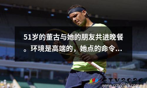 51岁的董古与她的朋友共进晚餐。环境是高端的，她点的命令很少。她喝了一瓶香槟！