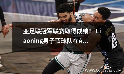 亚足联冠军联赛取得成绩！ Liaoning男子篮球队在A组中排名第一，而12人的阵容得到了正式确认！