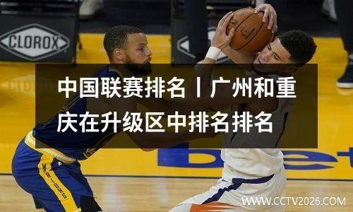 中国联赛排名丨广州和重庆在升级区中排名排名