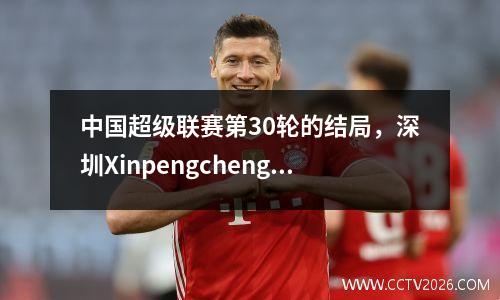 中国超级联赛第30轮的结局，深圳Xinpengcheng将在家中面对Nantong Zhiyun队
