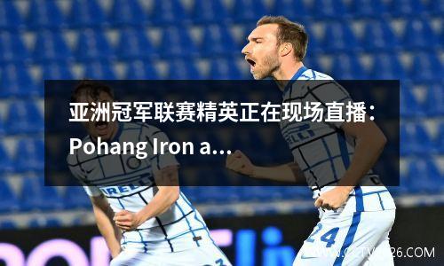亚洲冠军联赛精英正在现场直播：Pohang Iron and Steel vs Shandong Taishan高清比赛完整版